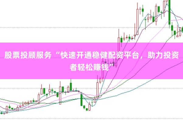 股票投顾服务 “快速开通稳健配资平台，助力投资者轻松赚钱”