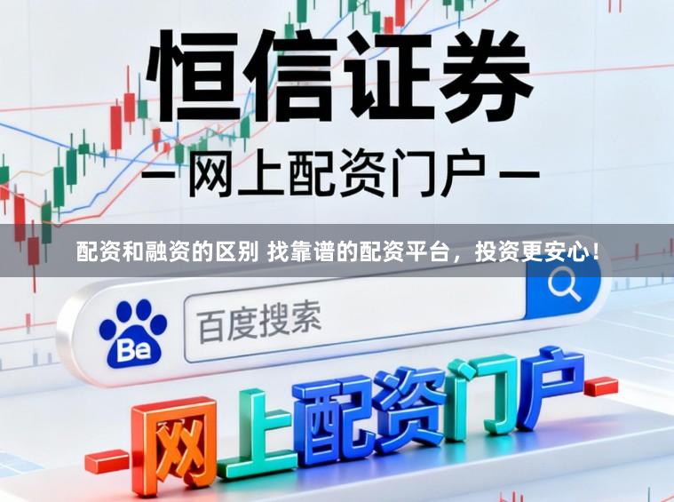 配资和融资的区别 找靠谱的配资平台，投资更安心！