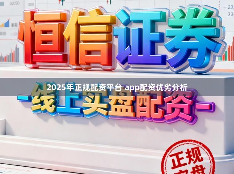 2025年正规配资平台 app配资优劣分析