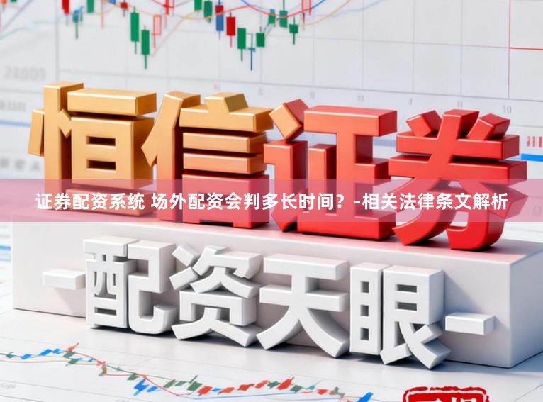 证券配资系统 场外配资会判多长时间？-相关法律条文解析