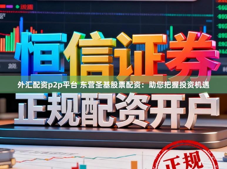 外汇配资p2p平台 东营圣基股票配资：助您把握投资机遇