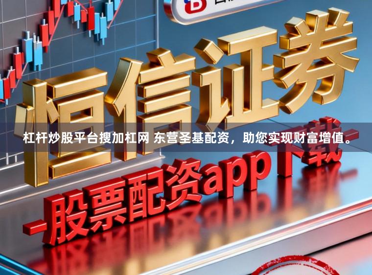 杠杆炒股平台搜加杠网 东营圣基配资，助您实现财富增值。