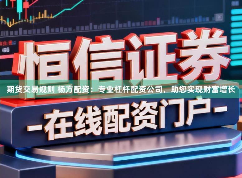 期货交易规则 杨方配资：专业杠杆配资公司，助您实现财富增长