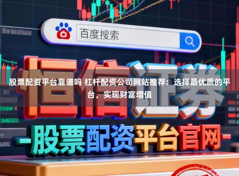 股票配资平台靠谱吗 杠杆配资公司网站推荐：选择最优质的平台，实现财富增值