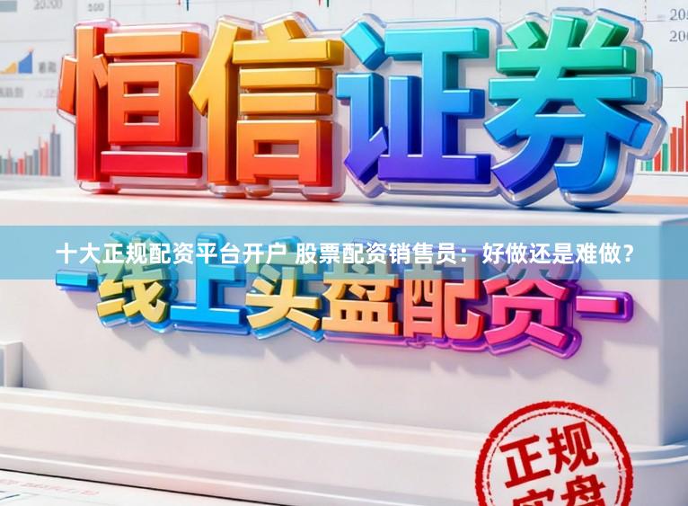 十大正规配资平台开户 股票配资销售员：好做还是难做？