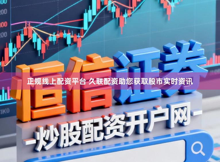 正规线上配资平台 久联配资助您获取股市实时资讯