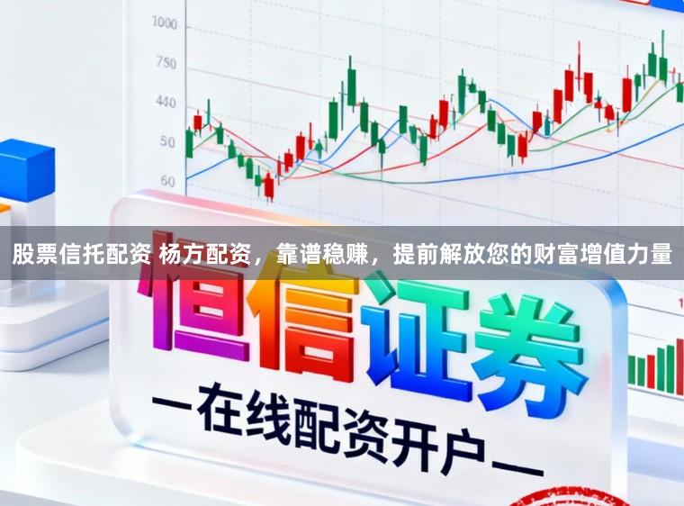 股票信托配资 杨方配资，靠谱稳赚，提前解放您的财富增值力量