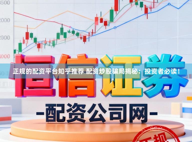 正规的配资平台知乎推荐 配资炒股骗局揭秘：投资者必读！