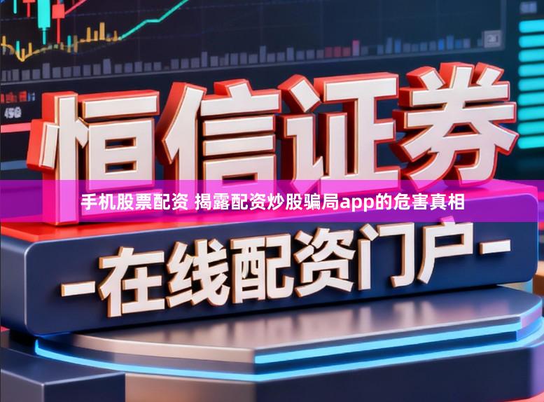 手机股票配资 揭露配资炒股骗局app的危害真相