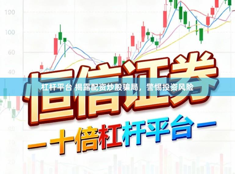 杠杆平台 揭露配资炒股骗局，警惕投资风险