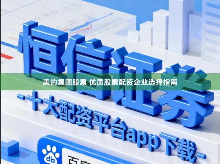 美的集团股票 优质股票配资企业选择指南