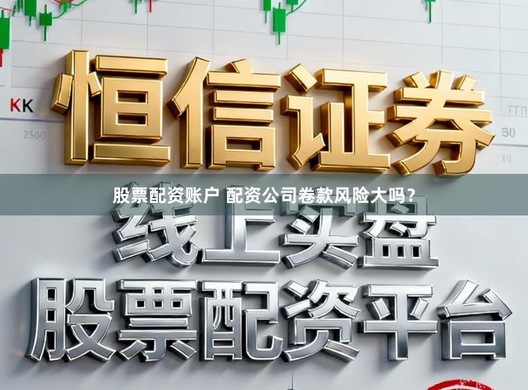 股票配资账户 配资公司卷款风险大吗？