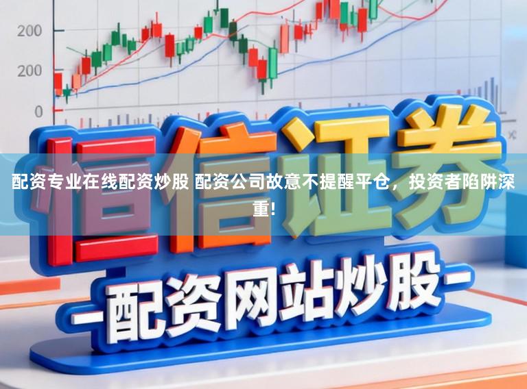 配资专业在线配资炒股 配资公司故意不提醒平仓，投资者陷阱深重!