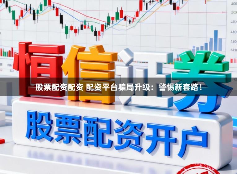 股票配资配资 配资平台骗局升级：警惕新套路！