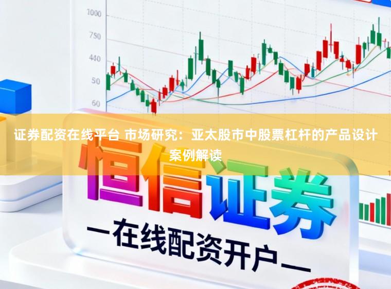 证券配资在线平台 市场研究：亚太股市中股票杠杆的产品设计案例解读