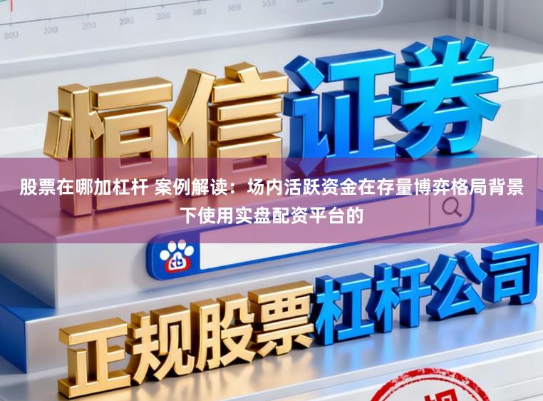 股票在哪加杠杆 案例解读：场内活跃资金在存量博弈格局背景下使用实盘配资平台的