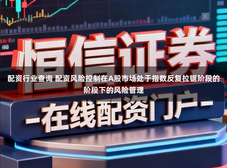配资行业查询 配资风险控制在A股市场处于指数反复拉锯阶段的阶段下的风险管理