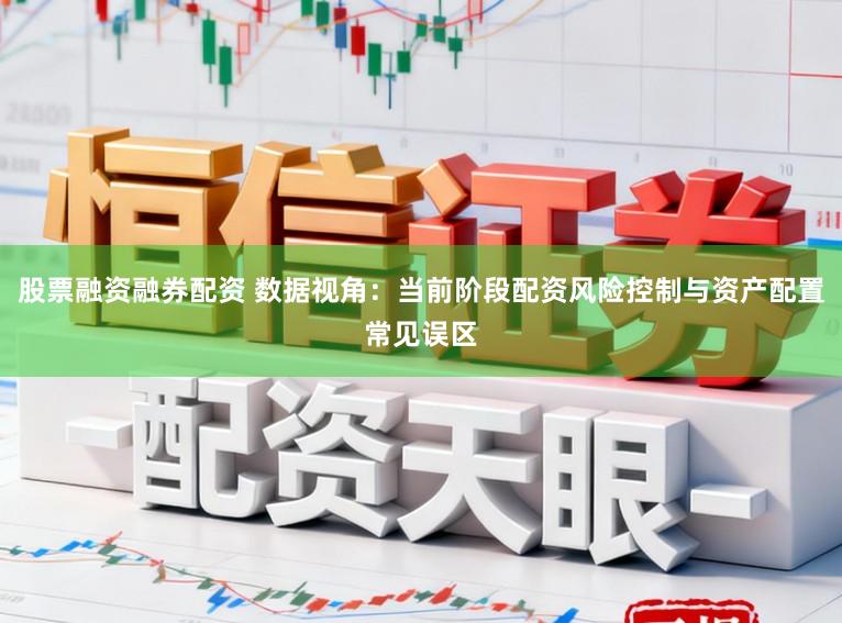 股票融资融券配资 数据视角：当前阶段配资风险控制与资产配置常见误区