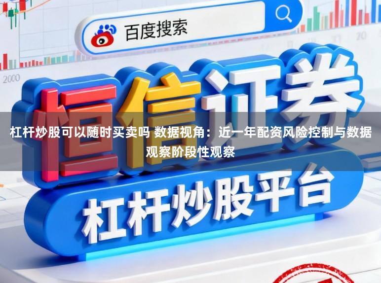 杠杆炒股可以随时买卖吗 数据视角：近一年配资风险控制与数据观察阶段性观察