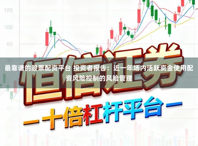 最靠谱的股票配资平台 投资者报告：近一年场内活跃资金使用配资风险控制的风险管理