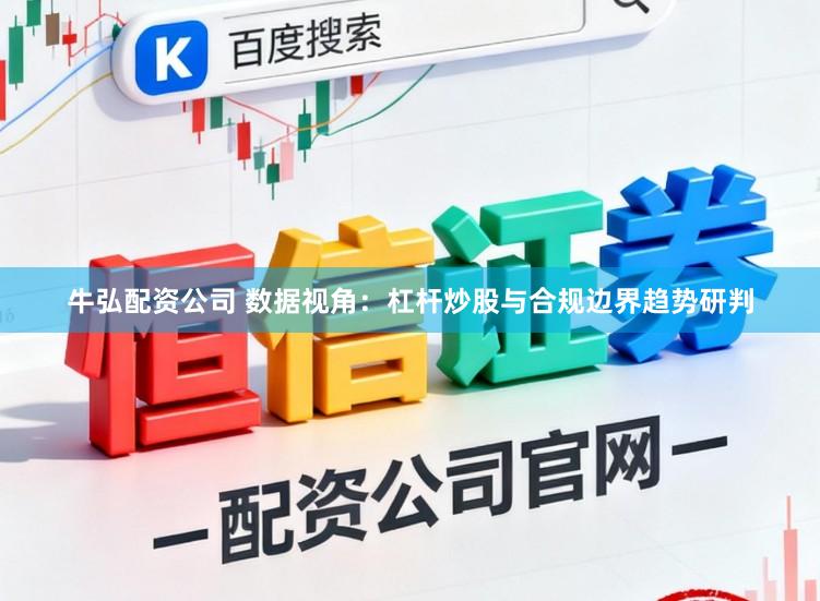 牛弘配资公司 数据视角：杠杆炒股与合规边界趋势研判