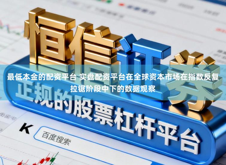 最低本金的配资平台 实盘配资平台在全球资本市场在指数反复拉锯阶段中下的数据观察