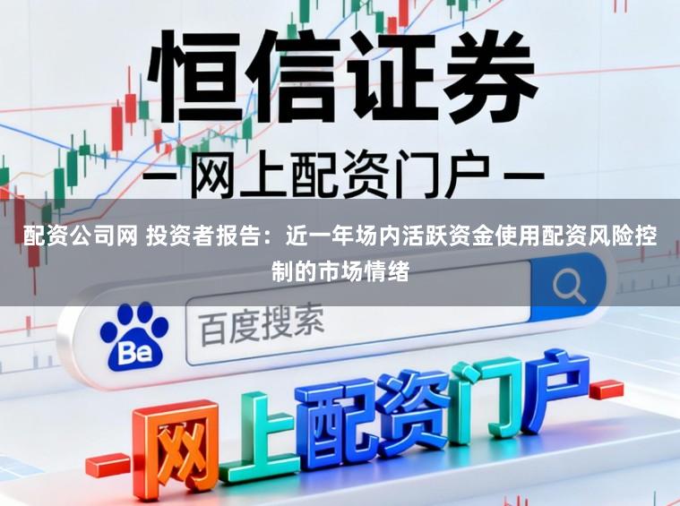 配资公司网 投资者报告：近一年场内活跃资金使用配资风险控制的市场情绪