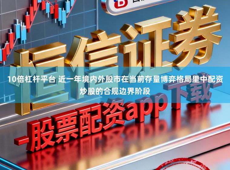 10倍杠杆平台 近一年境内外股市在当前存量博弈格局里中配资炒股的合规边界阶段