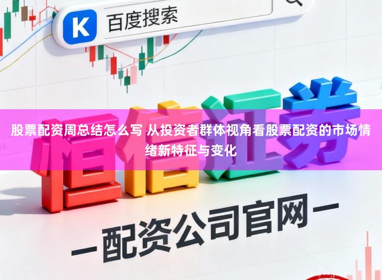 股票配资周总结怎么写 从投资者群体视角看股票配资的市场情绪新特征与变化