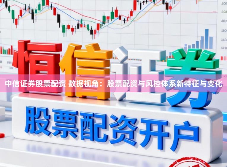 中信证券股票配资 数据视角：股票配资与风控体系新特征与变化