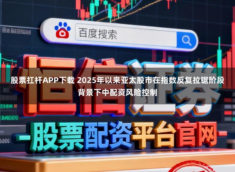 股票扛杆APP下载 2025年以来亚太股市在指数反复拉锯阶段背景下中配资风险控制