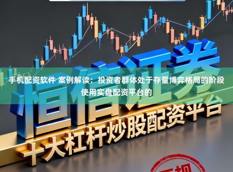 手机配资软件 案例解读：投资者群体处于存量博弈格局的阶段使用实盘配资平台的