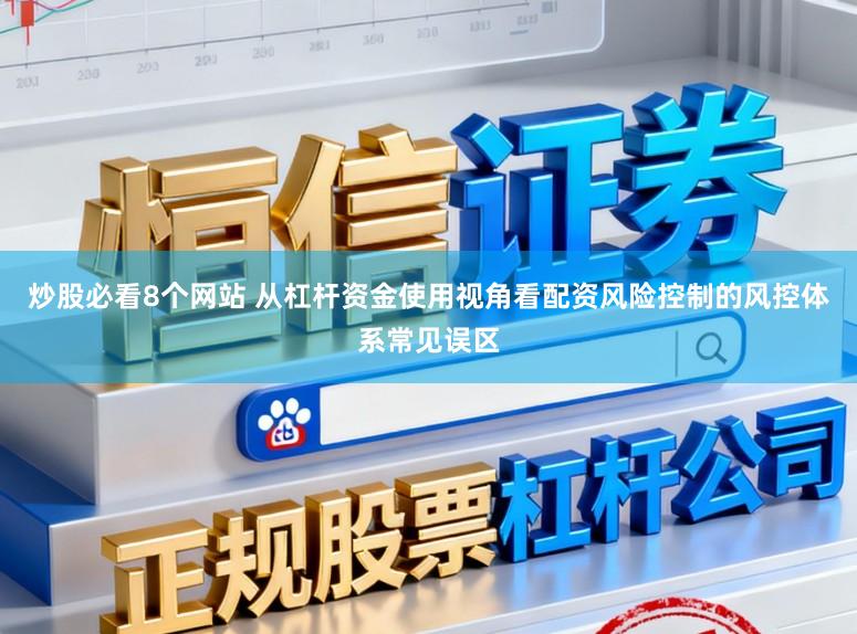 炒股必看8个网站 从杠杆资金使用视角看配资风险控制的风控体系常见误区