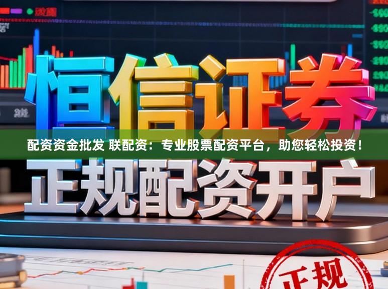 配资资金批发 联配资：专业股票配资平台，助您轻松投资！