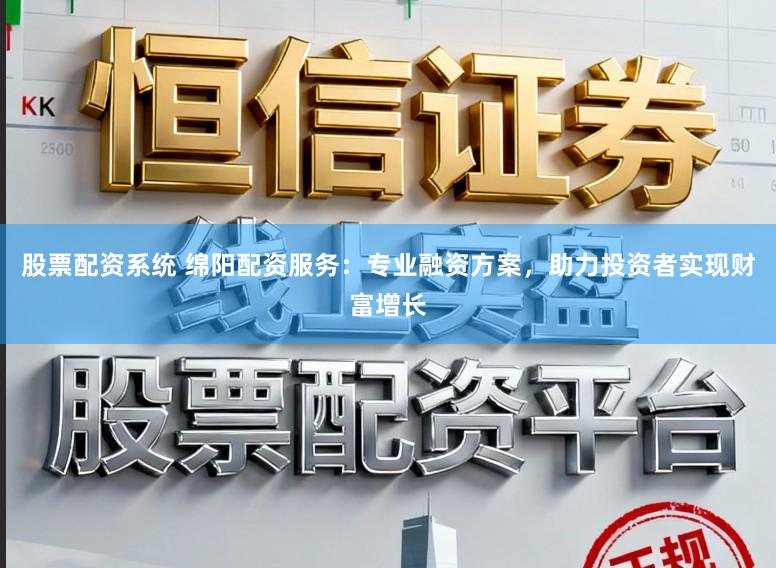股票配资系统 绵阳配资服务：专业融资方案，助力投资者实现财富增长