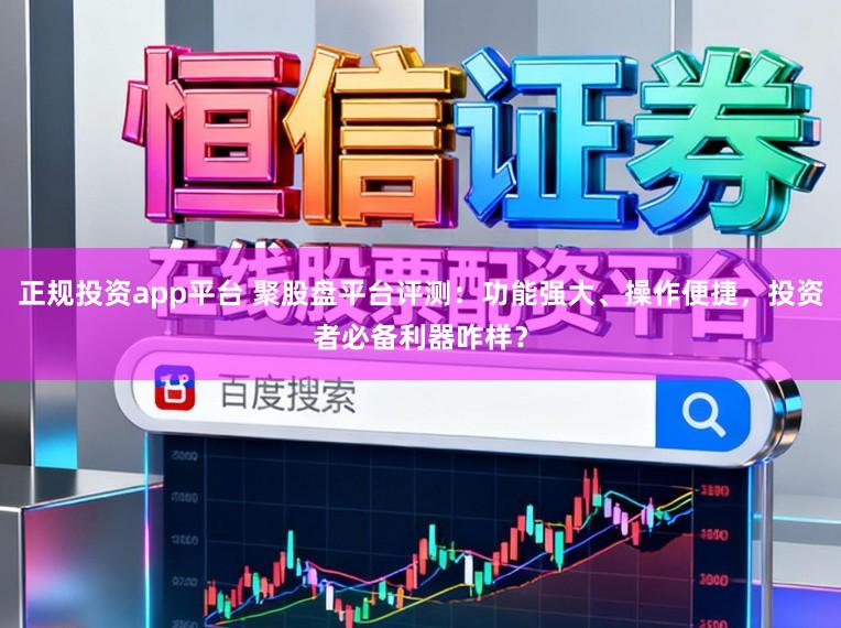 正规投资app平台 聚股盘平台评测：功能强大、操作便捷，投资者必备利器咋样？