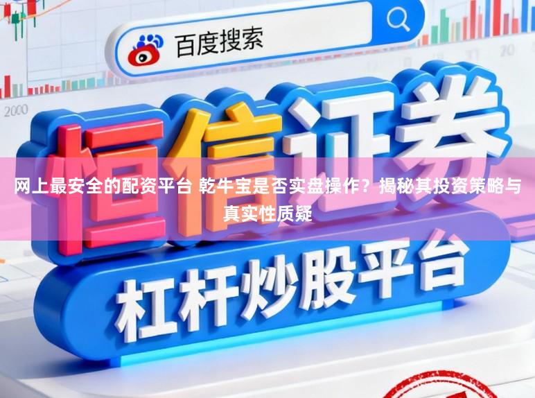 网上最安全的配资平台 乾牛宝是否实盘操作？揭秘其投资策略与真实性质疑