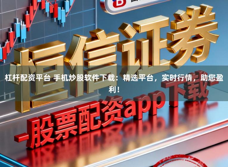 杠杆配资平台 手机炒股软件下载：精选平台，实时行情，助您盈利！