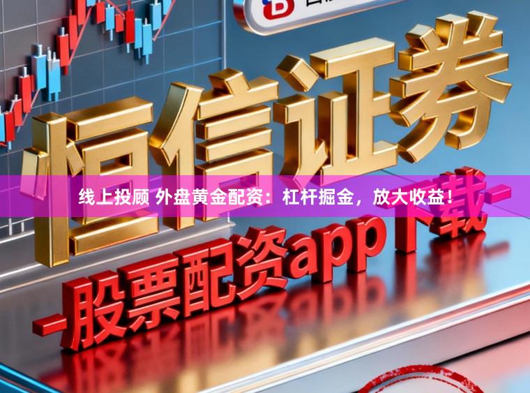 线上投顾 外盘黄金配资：杠杆掘金，放大收益！