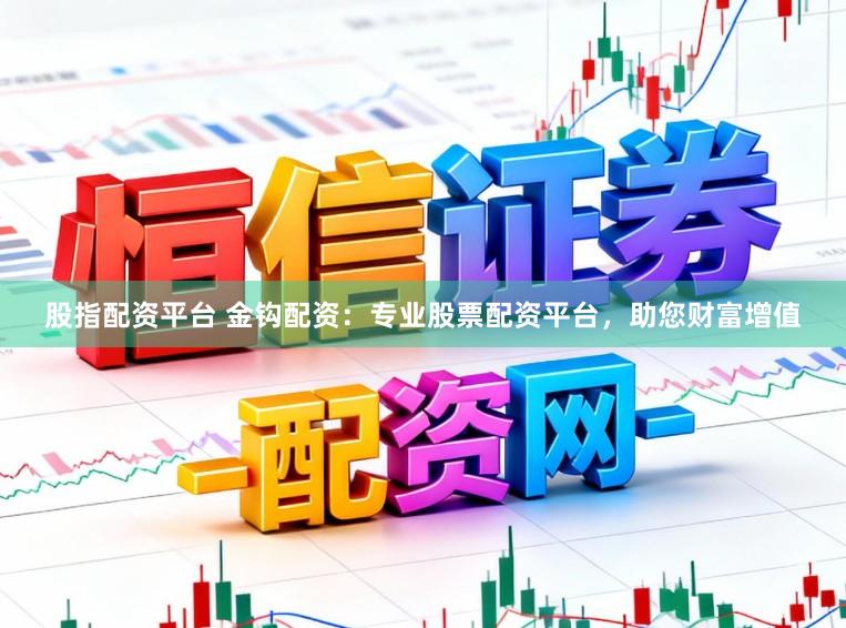 股指配资平台 金钩配资：专业股票配资平台，助您财富增值
