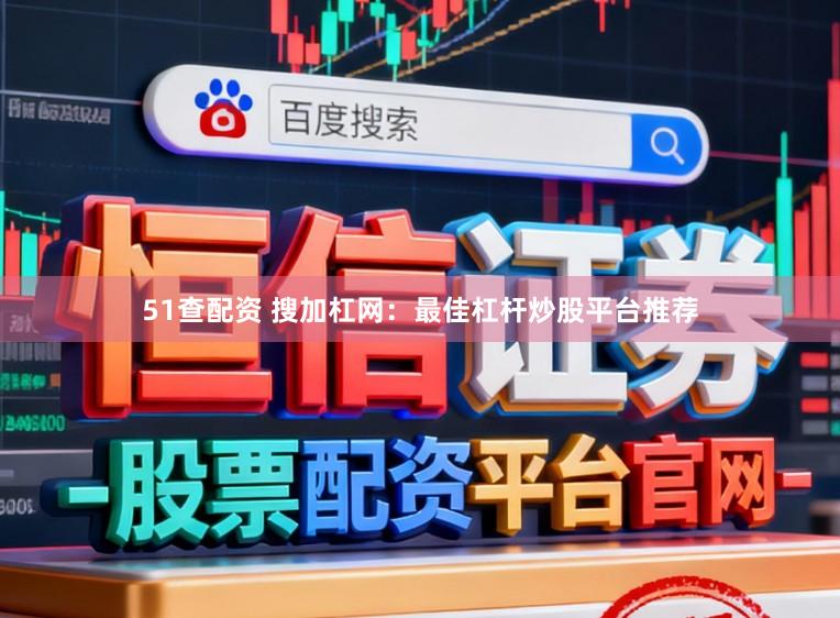 51查配资 搜加杠网：最佳杠杆炒股平台推荐