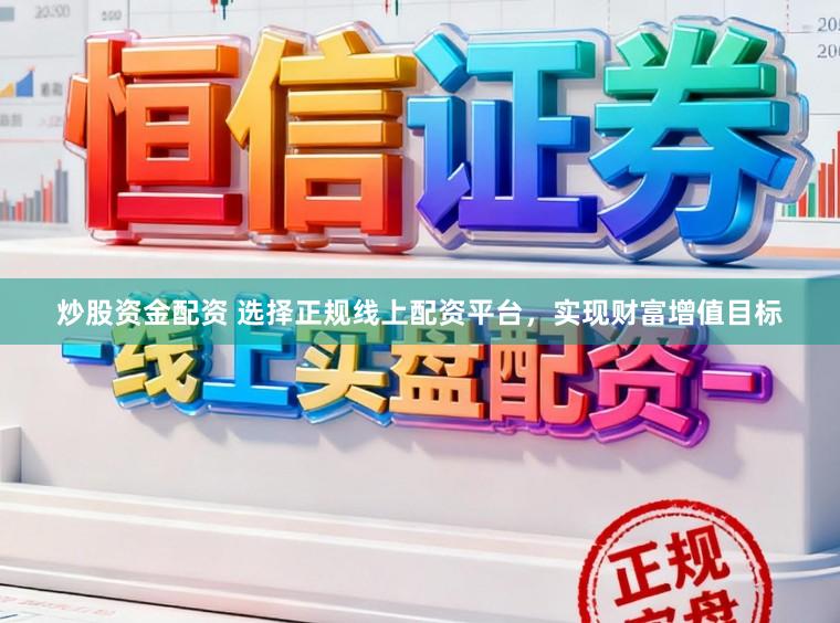 炒股资金配资 选择正规线上配资平台，实现财富增值目标