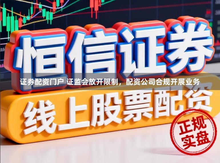 证券配资门户 证监会放开限制，配资公司合规开展业务