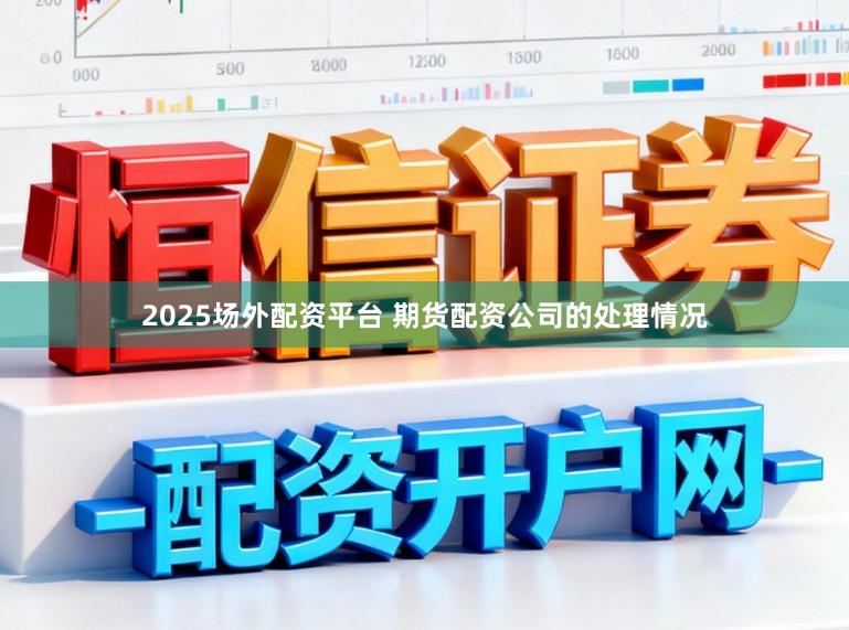 2025场外配资平台 期货配资公司的处理情况