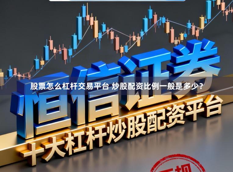 股票怎么杠杆交易平台 炒股配资比例一般是多少？