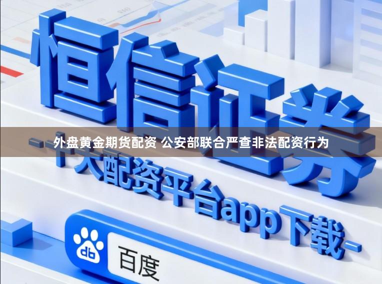外盘黄金期货配资 公安部联合严查非法配资行为
