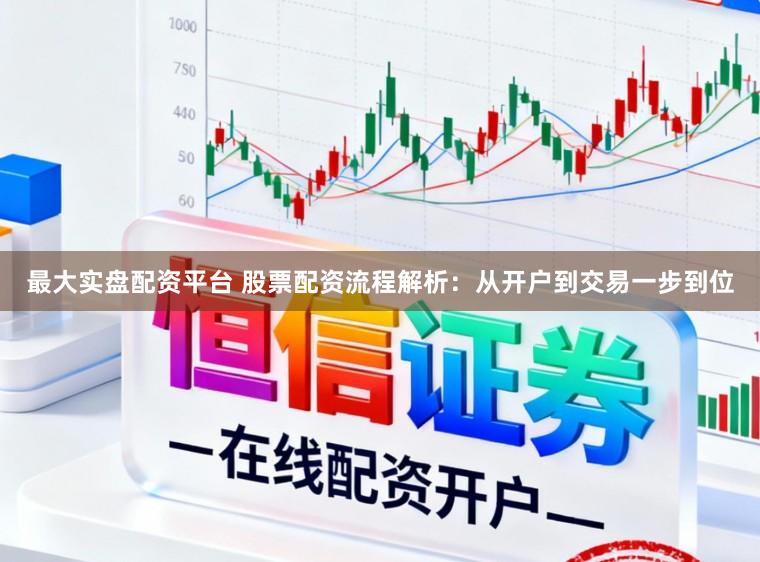 最大实盘配资平台 股票配资流程解析：从开户到交易一步到位