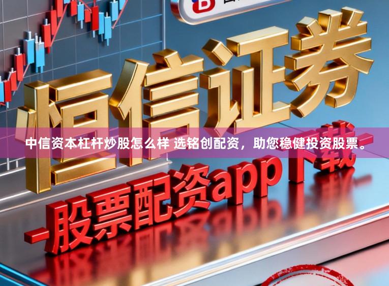 中信资本杠杆炒股怎么样 选铭创配资，助您稳健投资股票。
