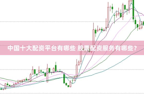 中国十大配资平台有哪些 股票配资服务有哪些？