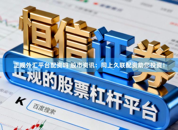 正规外汇平台配资吗 股市资讯：同上久联配资助您投资！